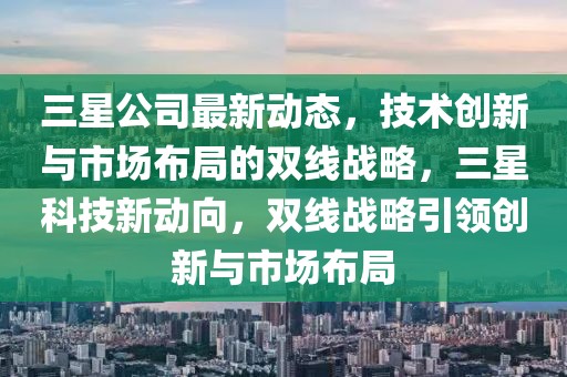 三星公司最新動態(tài)，技術創(chuàng)新與市場布局的雙線戰(zhàn)略，三星科技新動向，雙線戰(zhàn)略引領創(chuàng)新與市場布局
