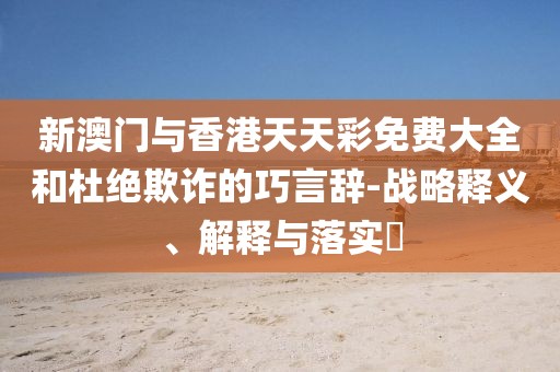 新澳門與香港天天彩免費大全和杜絕欺詐的巧言辭-戰略釋義、解釋與落實?