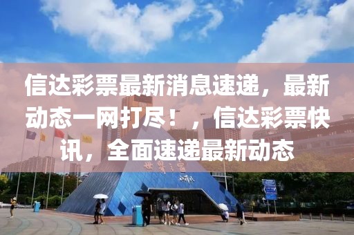 信達彩票最新消息速遞，最新動態一網打盡！，信達彩票快訊，全面速遞最新動態