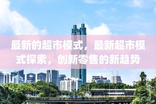 最新的超市模式，最新超市模式探索，創(chuàng)新零售的新趨勢(shì)