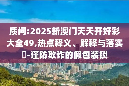 質問:2025新澳門天天開好彩大全49,熱點釋義、解釋與落實?-謹防欺詐的假包裝鎖