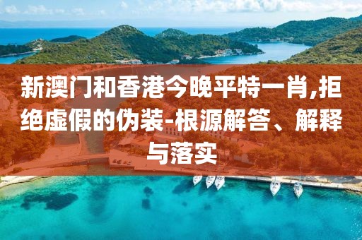 新澳門和香港今晚平特一肖,拒絕虛假的偽裝-根源解答、解釋與落實