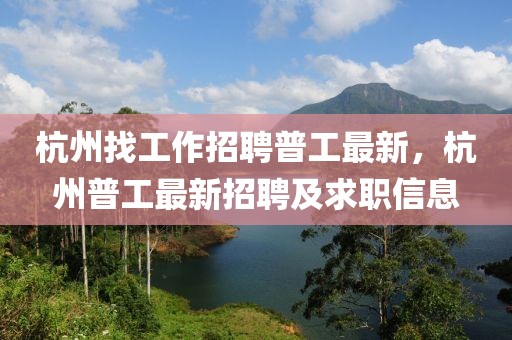 杭州找工作招聘普工最新，杭州普工最新招聘及求職信息