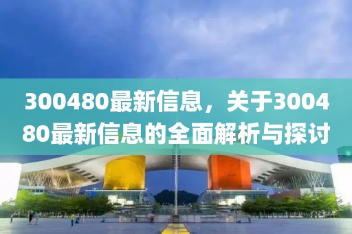 300480最新信息，關(guān)于300480最新信息的全面解析與探討