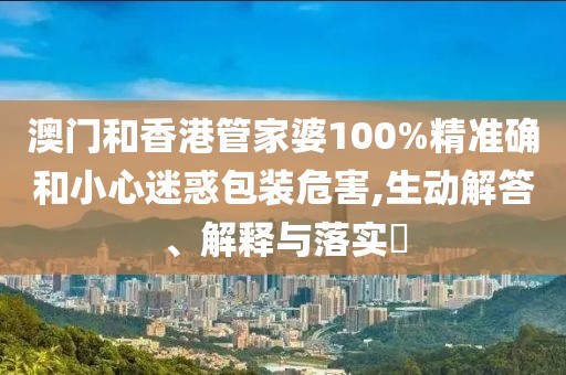 澳門和香港管家婆100%精準確和小心迷惑包裝危害,生動解答、解釋與落實?