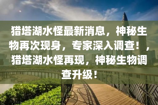 獵塔湖水怪最新消息，神秘生物再次現身，專家深入調查！，獵塔湖水怪再現，神秘生物調查升級！