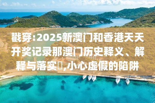 戳穿:2025新澳門(mén)和香港天天開(kāi)獎(jiǎng)記錄那澳門(mén)歷史釋義、解釋與落實(shí)?,小心虛假的陷阱