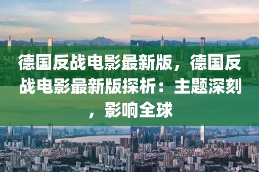 德國反戰電影最新版，德國反戰電影最新版探析：主題深刻，影響全球