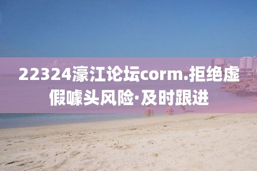 22324濠江論壇corm.拒絕虛假噱頭風險·及時跟進