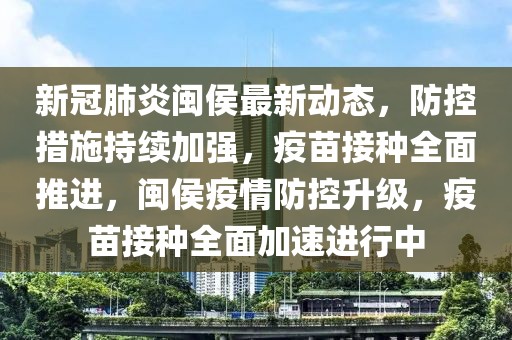 新冠肺炎閩侯最新動態，防控措施持續加強，疫苗接種全面推進，閩侯疫情防控升級，疫苗接種全面加速進行中