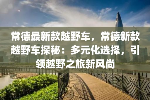 常德最新款越野車，常德新款越野車探秘：多元化選擇，引領(lǐng)越野之旅新風(fēng)尚