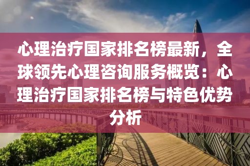 心理治療國(guó)家排名榜最新，全球領(lǐng)先心理咨詢服務(wù)概覽：心理治療國(guó)家排名榜與特色優(yōu)勢(shì)分析