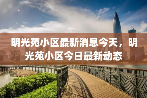 明光苑小區最新消息今天，明光苑小區今日最新動態