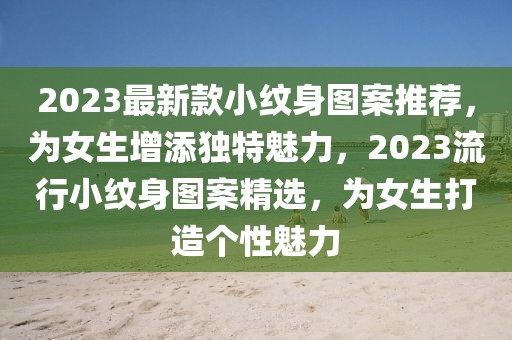 2023最新款小紋身圖案推薦，為女生增添獨(dú)特魅力，2023流行小紋身圖案精選，為女生打造個(gè)性魅力