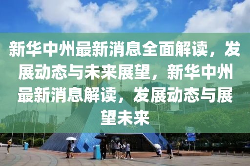 新華中州最新消息全面解讀，發展動態與未來展望，新華中州最新消息解讀，發展動態與展望未來