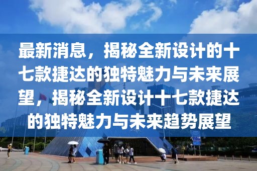 最新消息，揭秘全新設計的十七款捷達的獨特魅力與未來展望，揭秘全新設計十七款捷達的獨特魅力與未來趨勢展望