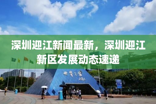 深圳迎江新聞最新，深圳迎江新區發展動態速遞