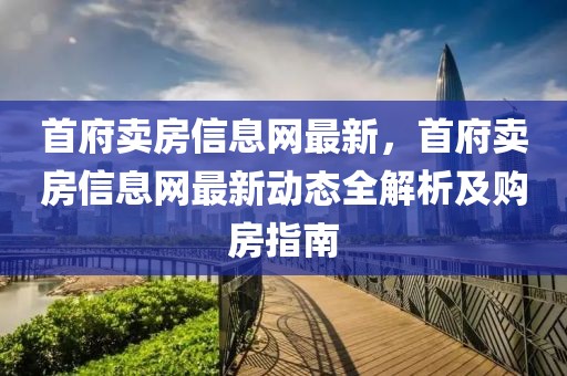 首府賣房信息網(wǎng)最新，首府賣房信息網(wǎng)最新動(dòng)態(tài)全解析及購房指南