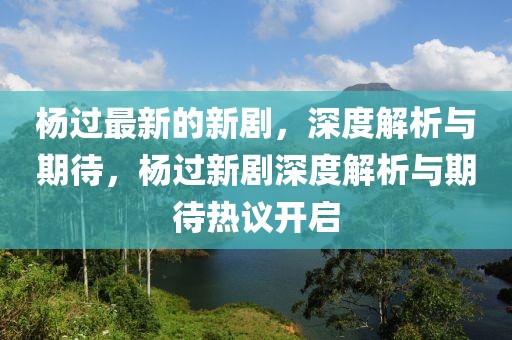 楊過(guò)最新的新劇，深度解析與期待，楊過(guò)新劇深度解析與期待熱議開(kāi)啟