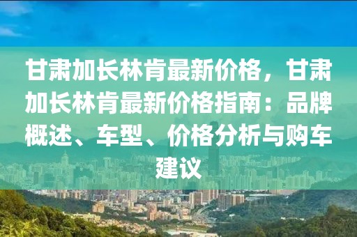 甘肅加長林肯最新價格，甘肅加長林肯最新價格指南：品牌概述、車型、價格分析與購車建議