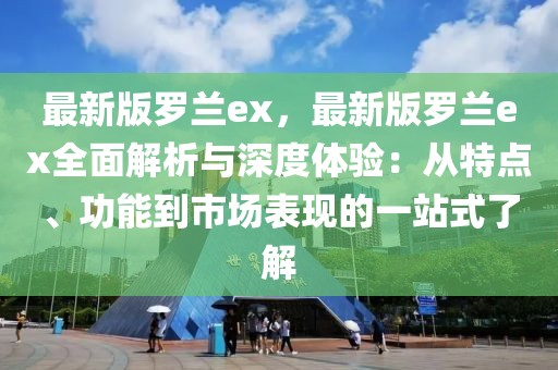 最新版羅蘭ex，最新版羅蘭ex全面解析與深度體驗：從特點、功能到市場表現的一站式了解