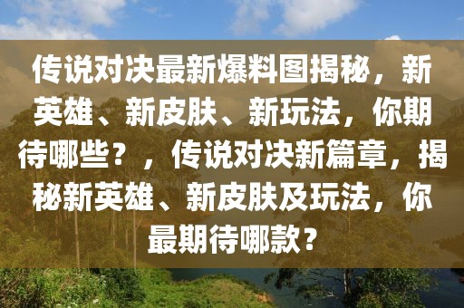 傳說對決最新爆料圖揭秘，新英雄、新皮膚、新玩法，你期待哪些？，傳說對決新篇章，揭秘新英雄、新皮膚及玩法，你最期待哪款？