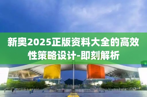新奧2025正版資料大全的高效性策略設計-即刻解析