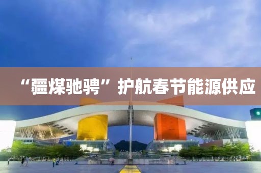“疆煤馳騁”護(hù)航春節(jié)能源供應(yīng)