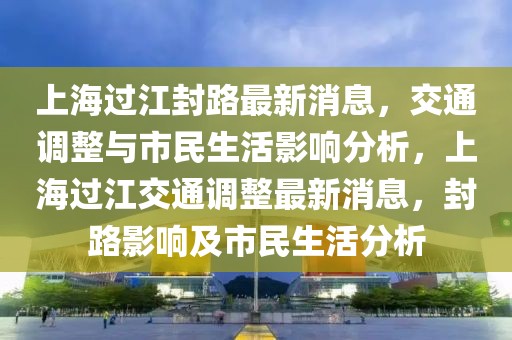 上海過江封路最新消息，交通調整與市民生活影響分析，上海過江交通調整最新消息，封路影響及市民生活分析