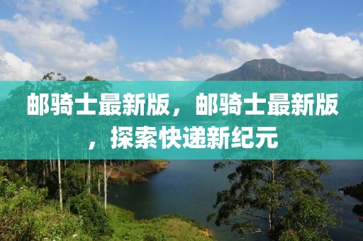 郵騎士最新版，郵騎士最新版，探索快遞新紀元