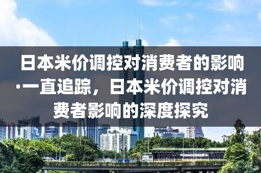 日本米價調控對消費者的影響·一直追蹤，日本米價調控對消費者影響的深度探究