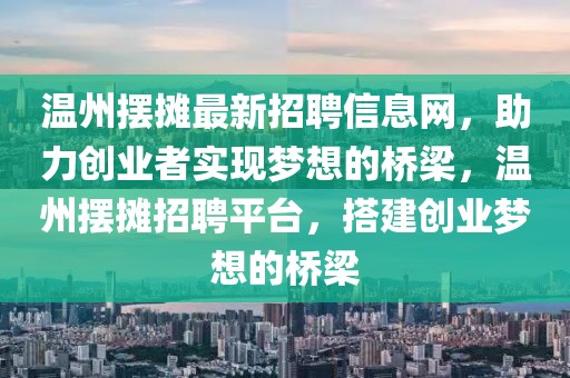 溫州擺攤最新招聘信息網，助力創業者實現夢想的橋梁，溫州擺攤招聘平臺，搭建創業夢想的橋梁
