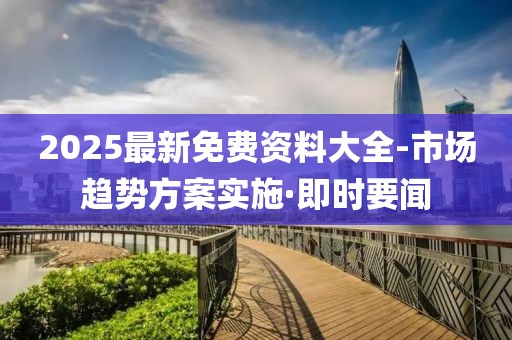 2025最新免費資料大全-市場趨勢方案實施·即時要聞