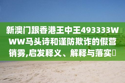 新澳門跟香港王中王493333WWW馬頭詩和謹防欺詐的假營銷霧,啟發釋義、解釋與落實?