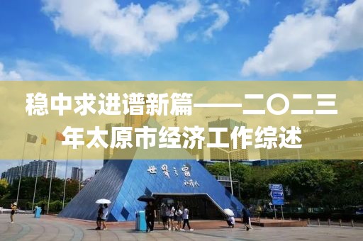 穩中求進譜新篇——二〇二三年太原市經濟工作綜述