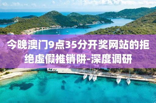 今晚澳門9點35分開獎網站的拒絕虛假推銷阱-深度調研