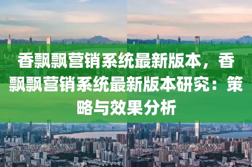 香飄飄營銷系統最新版本，香飄飄營銷系統最新版本研究：策略與效果分析