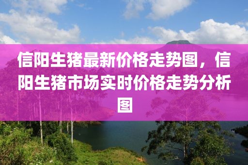 信陽生豬最新價格走勢圖，信陽生豬市場實時價格走勢分析圖