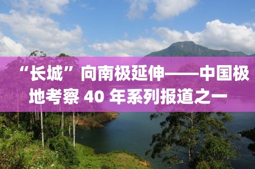 “長城”向南極延伸——中國極地考察 40 年系列報道之一