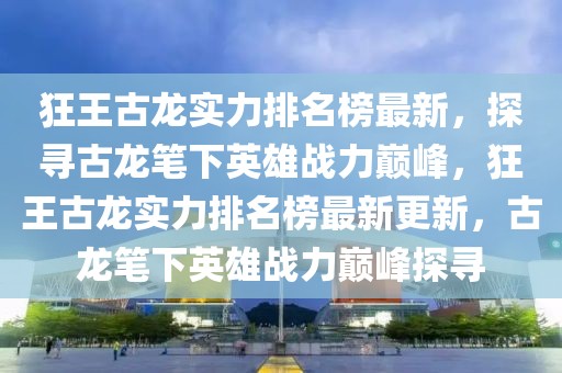 狂王古龍實(shí)力排名榜最新，探尋古龍筆下英雄戰(zhàn)力巔峰，狂王古龍實(shí)力排名榜最新更新，古龍筆下英雄戰(zhàn)力巔峰探尋