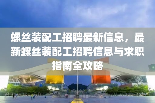 螺絲裝配工招聘最新信息，最新螺絲裝配工招聘信息與求職指南全攻略