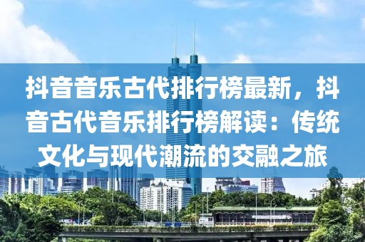 抖音音樂古代排行榜最新，抖音古代音樂排行榜解讀：傳統文化與現代潮流的交融之旅