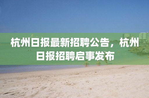 杭州日報最新招聘公告，杭州日報招聘啟事發布