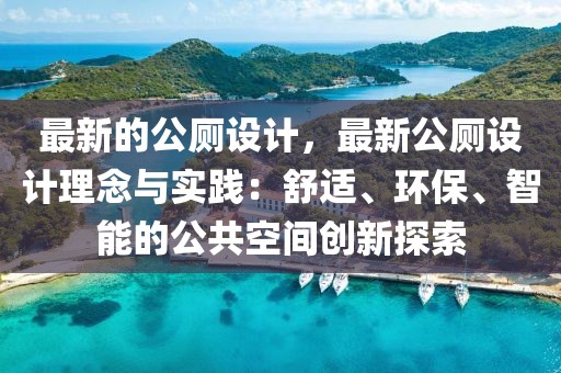 最新的公廁設計，最新公廁設計理念與實踐：舒適、環(huán)保、智能的公共空間創(chuàng)新探索