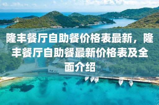 隆豐餐廳自助餐價格表最新，隆豐餐廳自助餐最新價格表及全面介紹
