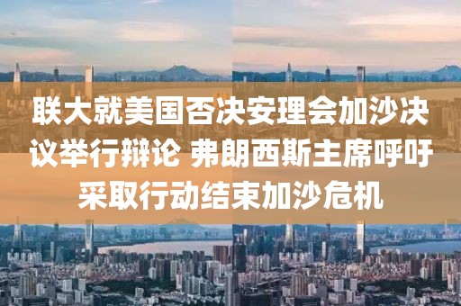 聯大就美國否決安理會加沙決議舉行辯論 弗朗西斯主席呼吁采取行動結束加沙危機