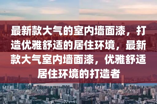 最新款大氣的室內墻面漆，打造優雅舒適的居住環境，最新款大氣室內墻面漆，優雅舒適居住環境的打造者