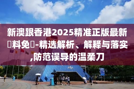 新澳跟香港2025精準(zhǔn)正版最新資料免費(fèi)-精選解析、解釋與落實(shí),防范誤導(dǎo)的溫柔刀