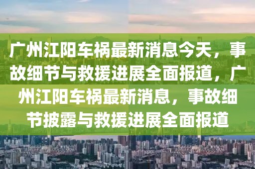 廣州江陽車禍最新消息今天，事故細節與救援進展全面報道，廣州江陽車禍最新消息，事故細節披露與救援進展全面報道