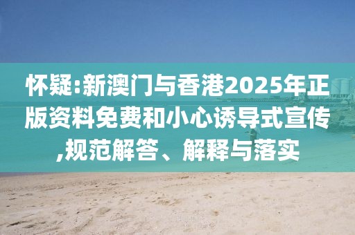 懷疑:新澳門與香港2025年正版資料免費和小心誘導式宣傳,規范解答、解釋與落實